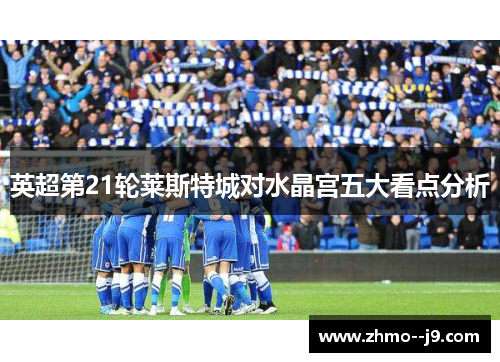英超第21轮莱斯特城对水晶宫五大看点分析 英超第21轮莱斯特城对水晶宫五大看点分析