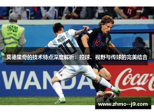 莫德里奇的技术特点深度解析：控球、视野与传球的完美结合