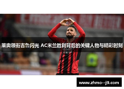 莱奥领衔吉鲁闪光 AC米兰胜利背后的关键人物与精彩时刻