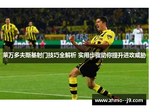 莱万多夫斯基射门技巧全解析 实用步骤助你提升进攻威胁