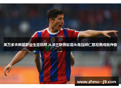 莱万多夫斯基职业生涯回顾 从波兰联赛崭露头角到拜仁慕尼黑成就传奇 莱万多夫斯基职业生涯回顾 从波兰联赛崭露头角到拜仁慕尼黑成就传奇