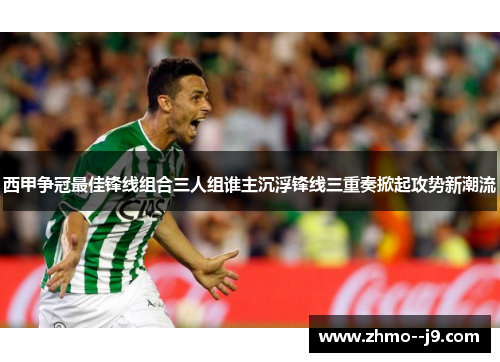 西甲争冠最佳锋线组合三人组谁主沉浮锋线三重奏掀起攻势新潮流 西甲争冠最佳锋线组合三人组谁主沉浮锋线三重奏掀起攻势新潮流
