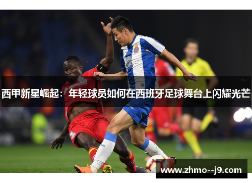 西甲新星崛起：年轻球员如何在西班牙足球舞台上闪耀光芒
