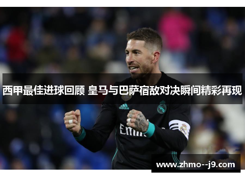 西甲最佳进球回顾 皇马与巴萨宿敌对决瞬间精彩再现