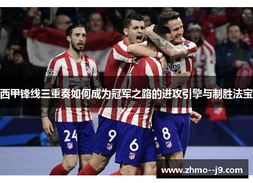 西甲锋线三重奏如何成为冠军之路的进攻引擎与制胜法宝