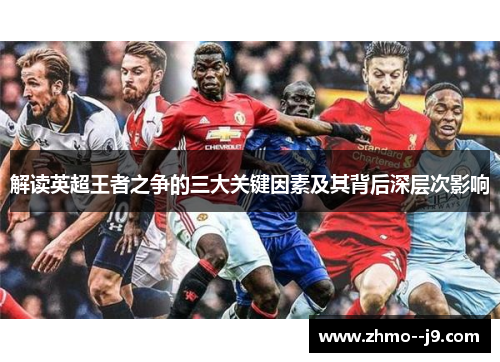 解读英超王者之争的三大关键因素及其背后深层次影响 解读英超王者之争的三大关键因素及其背后深层次影响