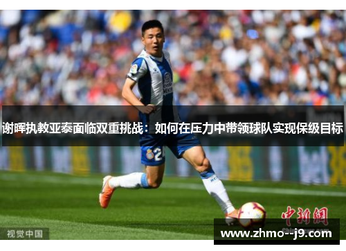 谢晖执教亚泰面临双重挑战:如何在压力中带领球队实现保级目标 谢晖执教亚泰面临双重挑战:如何在压力中带领球队实现保级目标