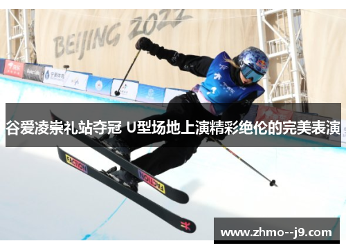 谷爱凌崇礼站夺冠 U型场地上演精彩绝伦的完美表演 谷爱凌崇礼站夺冠 U型场地上演精彩绝伦的完美表演