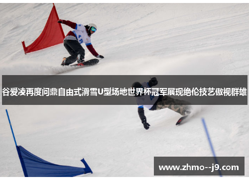 谷爱凌再度问鼎自由式滑雪U型场地世界杯冠军展现绝伦技艺傲视群雄 谷爱凌再度问鼎自由式滑雪U型场地世界杯冠军展现绝伦技艺傲视群雄