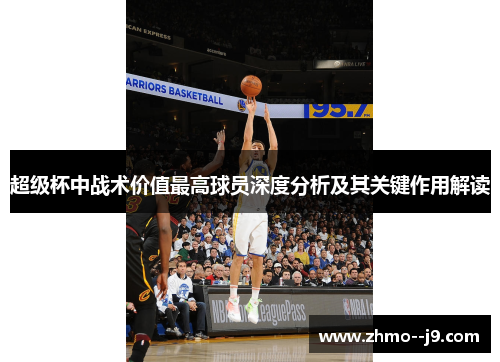 超级杯中战术价值最高球员深度分析及其关键作用解读