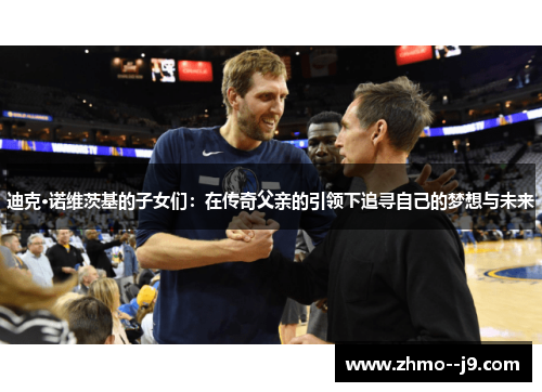 迪克·诺维茨基的子女们:在传奇父亲的引领下追寻自己的梦想与未来 迪克·诺维茨基的子女们:在传奇父亲的引领下追寻自己的梦想与未来