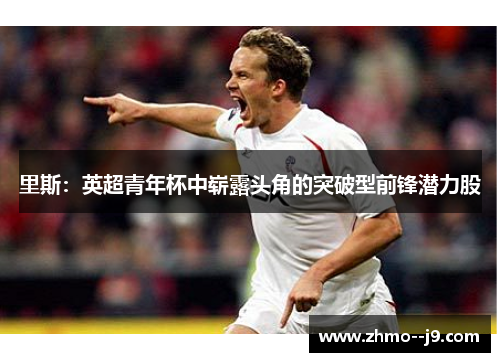 里斯：英超青年杯中崭露头角的突破型前锋潜力股