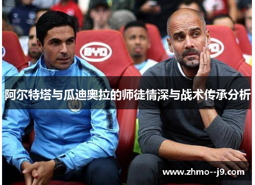 阿尔特塔与瓜迪奥拉的师徒情深与战术传承分析