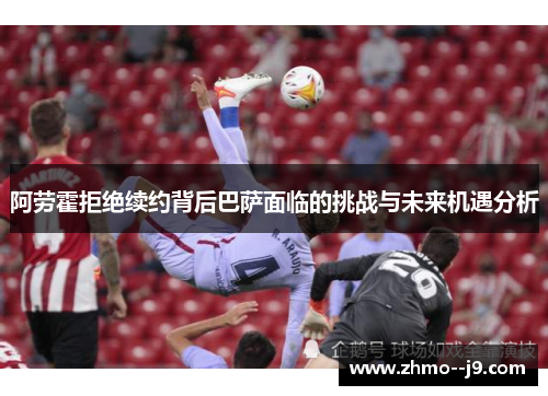 阿劳霍拒绝续约背后巴萨面临的挑战与未来机遇分析 阿劳霍拒绝续约背后巴萨面临的挑战与未来机遇分析