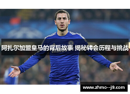 阿扎尔加盟皇马的背后故事 揭秘转会历程与挑战 阿扎尔加盟皇马的背后故事 揭秘转会历程与挑战
