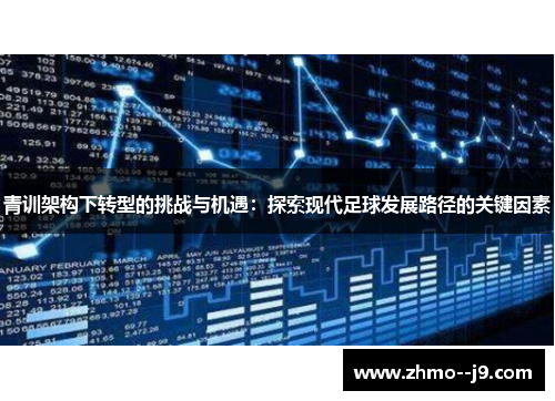 青训架构下转型的挑战与机遇:探索现代足球发展路径的关键因素 青训架构下转型的挑战与机遇:探索现代足球发展路径的关键因素