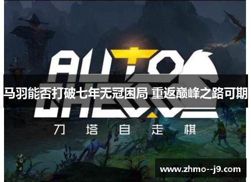 马羽能否打破七年无冠困局 重返巅峰之路可期 马羽能否打破七年无冠困局 重返巅峰之路可期