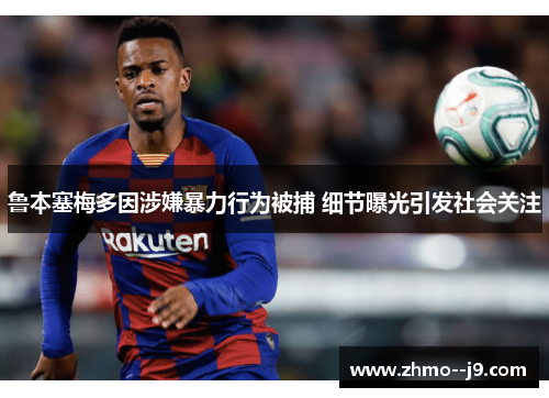 鲁本塞梅多因涉嫌暴力行为被捕 细节曝光引发社会关注 鲁本塞梅多因涉嫌暴力行为被捕 细节曝光引发社会关注