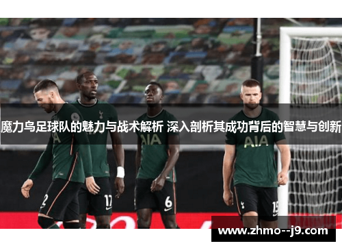 魔力鸟足球队的魅力与战术解析 深入剖析其成功背后的智慧与创新