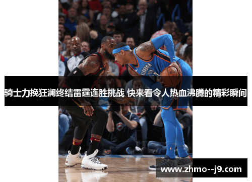 骑士力挽狂澜终结雷霆连胜挑战 快来看令人热血沸腾的精彩瞬间 骑士力挽狂澜终结雷霆连胜挑战 快来看令人热血沸腾的精彩瞬间