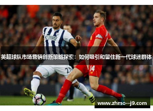 英超球队市场营销创新策略探索：如何吸引和留住新一代球迷群体