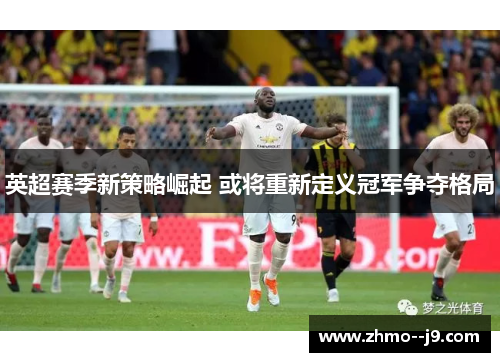 英超赛季新策略崛起 或将重新定义冠军争夺格局