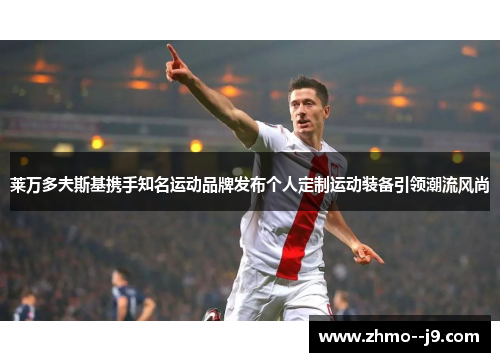 莱万多夫斯基携手知名运动品牌发布个人定制运动装备引领潮流风尚