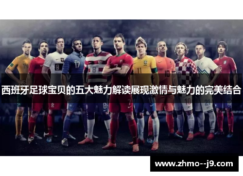 西班牙足球宝贝的五大魅力解读展现激情与魅力的完美结合