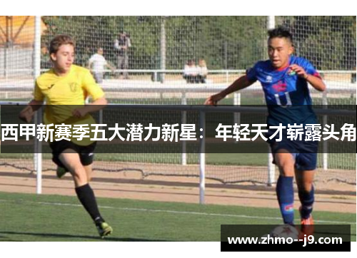 西甲新赛季五大潜力新星：年轻天才崭露头角