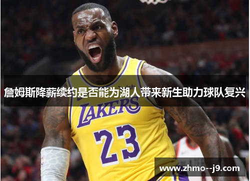 詹姆斯降薪续约是否能为湖人带来新生助力球队复兴