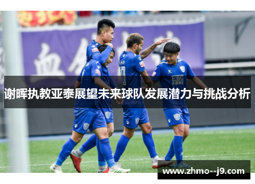 谢晖执教亚泰展望未来球队发展潜力与挑战分析