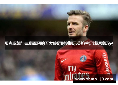 贝克汉姆与三狮军团的五大传奇时刻揭示英格兰足球辉煌历史