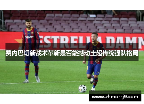 费内巴切新战术革新是否能撼动土超传统强队格局 费内巴切新战术革新是否能撼动土超传统强队格局