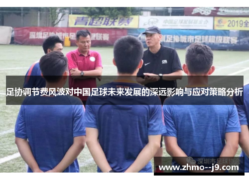 足协调节费风波对中国足球未来发展的深远影响与应对策略分析 足协调节费风波对中国足球未来发展的深远影响与应对策略分析