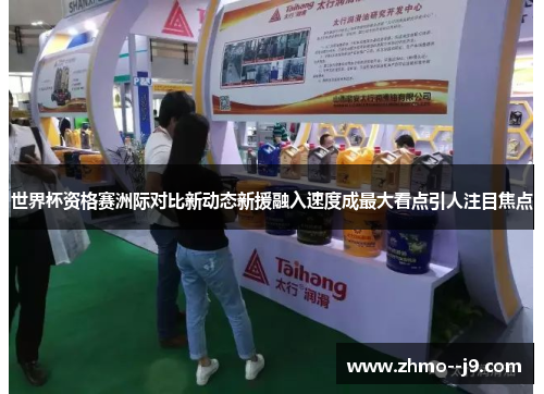 世界杯资格赛洲际对比新动态新援融入速度成最大看点引人注目焦点 世界杯资格赛洲际对比新动态新援融入速度成最大看点引人注目焦点