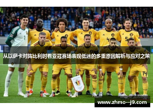 从以萨卡对阵比利时看亚冠赛场表现低迷的多重原因解析与应对之策