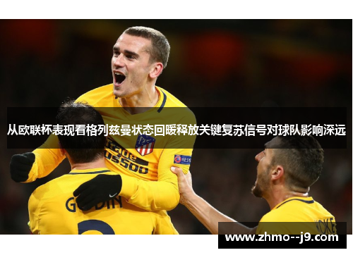 从欧联杯表现看格列兹曼状态回暖释放关键复苏信号对球队影响深远
