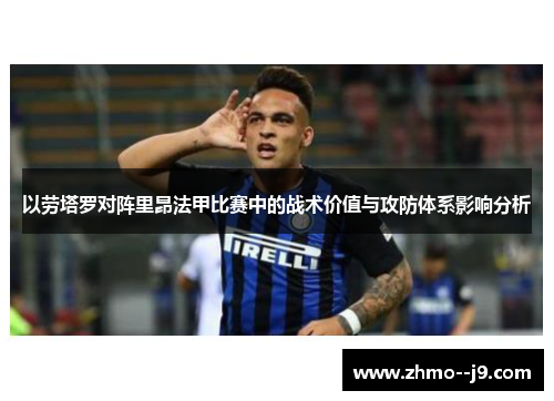 以劳塔罗对阵里昂法甲比赛中的战术价值与攻防体系影响分析
