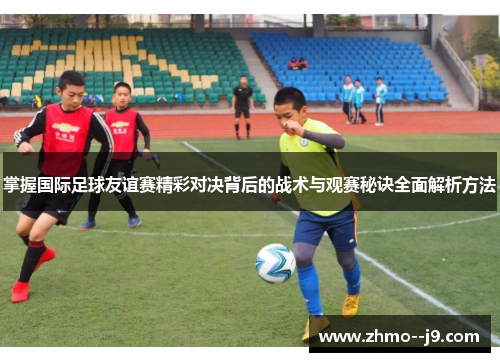 掌握国际足球友谊赛精彩对决背后的战术与观赛秘诀全面解析方法 掌握国际足球友谊赛精彩对决背后的战术与观赛秘诀全面解析方法