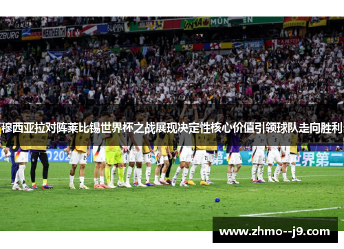 穆西亚拉对阵莱比锡世界杯之战展现决定性核心价值引领球队走向胜利