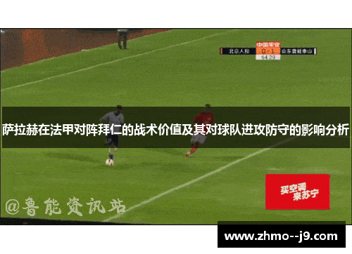 萨拉赫在法甲对阵拜仁的战术价值及其对球队进攻防守的影响分析
