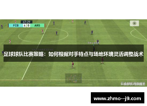 足球球队比赛策略：如何根据对手特点与场地环境灵活调整战术