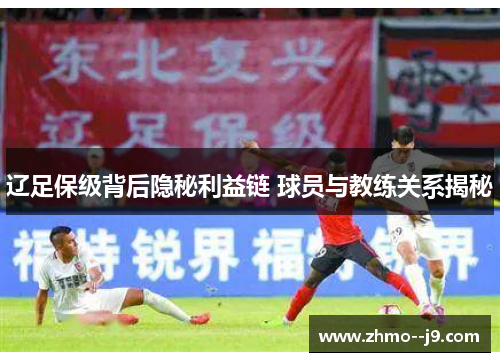 辽足保级背后隐秘利益链 球员与教练关系揭秘