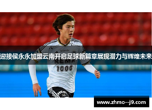 迎接侯永永加盟云南开启足球新篇章展现潜力与辉煌未来