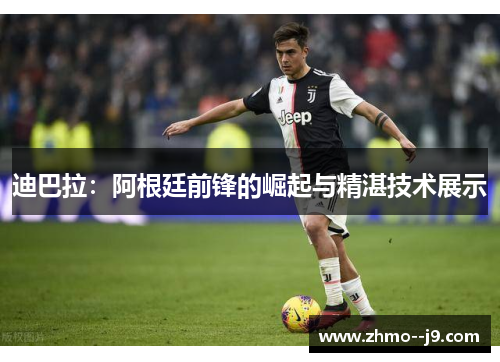 迪巴拉:阿根廷前锋的崛起与精湛技术展示 迪巴拉:阿根廷前锋的崛起与精湛技术展示