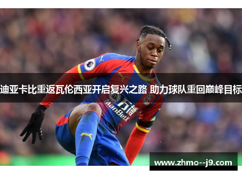 迪亚卡比重返瓦伦西亚开启复兴之路 助力球队重回巅峰目标