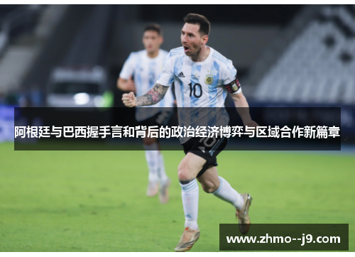 阿根廷与巴西握手言和背后的政治经济博弈与区域合作新篇章 阿根廷与巴西握手言和背后的政治经济博弈与区域合作新篇章