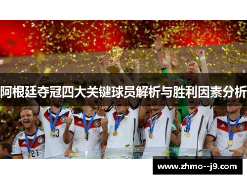 阿根廷夺冠四大关键球员解析与胜利因素分析 阿根廷夺冠四大关键球员解析与胜利因素分析
