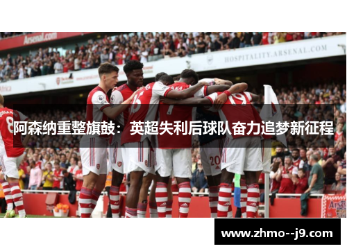 阿森纳重整旗鼓:英超失利后球队奋力追梦新征程 阿森纳重整旗鼓:英超失利后球队奋力追梦新征程