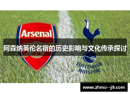 阿森纳英伦名宿的历史影响与文化传承探讨